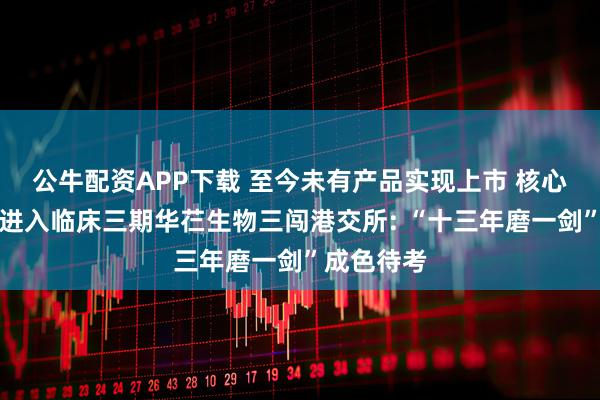 公牛配资APP下载 至今未有产品实现上市 核心产品尚未进入临床三期华芢生物三闯港交所: “十三年磨一剑”成色待考