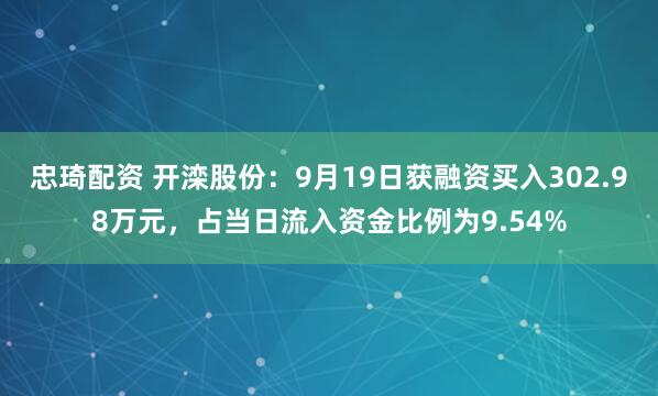 忠琦配资 开滦股份：9月19日获融资买入302.98万元，占当日流入资金比例为9.54%