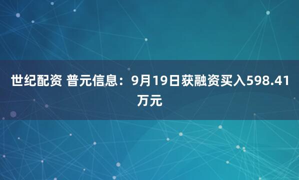 世纪配资 普元信息：9月19日获融资买入598.41万元