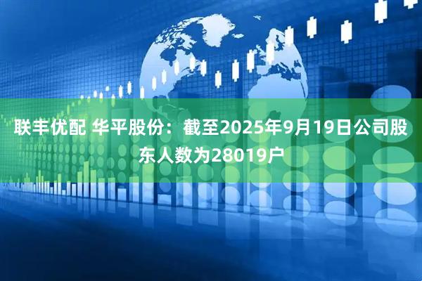 联丰优配 华平股份：截至2025年9月19日公司股东人数为28019户
