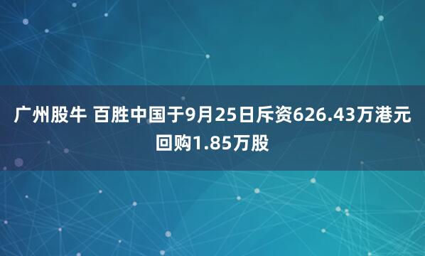 广州股牛 百胜中国于9月25日斥资626.43万港元回购1.85万股