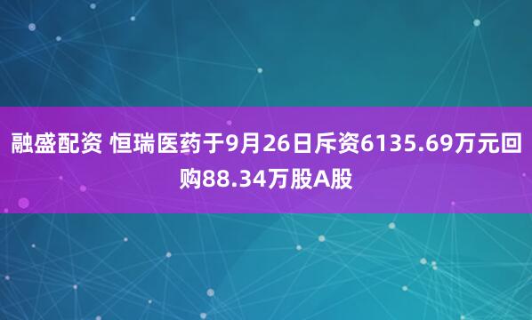 融盛配资 恒瑞医药于9月26日斥资6135.69万元回购88.34万股A股