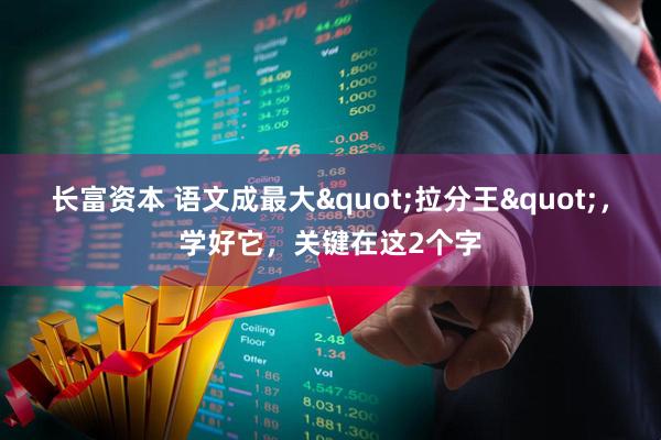 长富资本 语文成最大&quot;拉分王&quot;，学好它，关键在这2个字