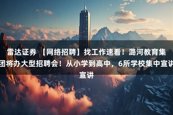 雷达证券 【网络招聘】找工作速看！潞河教育集团将办大型招聘会！从小学到高中，6所学校集中宣讲