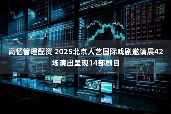 高忆管理配资 2025北京人艺国际戏剧邀请展42场演出呈现14部剧目
