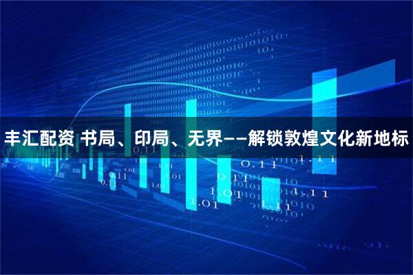 丰汇配资 书局、印局、无界——解锁敦煌文化新地标