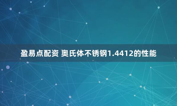 盈易点配资 奥氏体不锈钢1.4412的性能