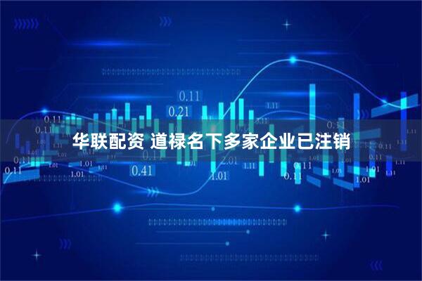 华联配资 道禄名下多家企业已注销