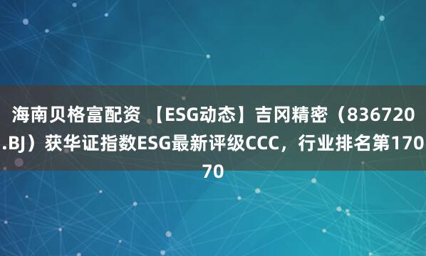 海南贝格富配资 【ESG动态】吉冈精密（836720.BJ）获华证指数ESG最新评级CCC，行业排名第170