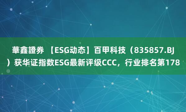 華鑫證券 【ESG动态】百甲科技（835857.BJ）获华证指数ESG最新评级CCC，行业排名第178