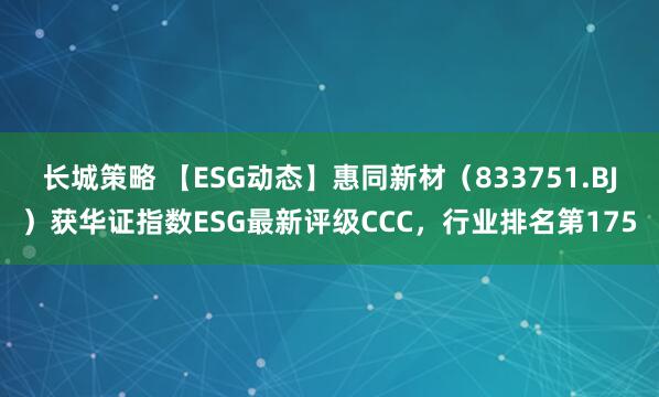 长城策略 【ESG动态】惠同新材（833751.BJ）获华证指数ESG最新评级CCC，行业排名第175