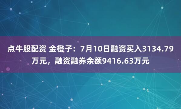 点牛股配资 金橙子：7月10日融资买入3134.79万元，融资融券余额9416.63万元