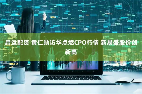 启运配资 黄仁勋访华点燃CPO行情 新易盛股价创新高